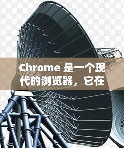 Chrome 是一个现代的浏览器，它在移动设备上的兼容性可能会有所不同。如果用户遇到了与移动设备有关的浏览器问题，例如无法访问网页或浏览器不兼容，以下是一些可能的解决方法