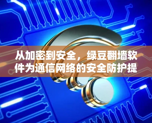 从加密到安全,绿豆翻墙软件为通信网络的安全防护提供新方案 从加密到安全,绿豆翻墙软件为通信网络的安全防护提供新方案