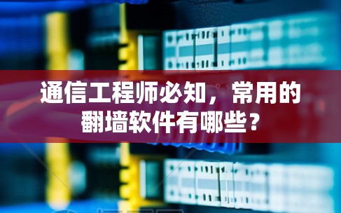 通信工程师必知,常用的翻墙软件有哪些? 通信工程师必知,常用的翻墙软件有哪些?