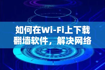 如何在Wi-Fi上下载翻墙软件,解决网络不稳定问题的指南 如何在Wi-Fi上下载翻墙软件,解决网络不稳定问题的指南