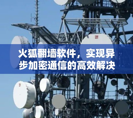 火狐翻墙软件,实现异步加密通信的高效解决方案 火狐翻墙软件,实现异步加密通信的高效解决方案