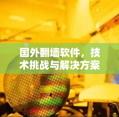 国外翻墙软件,技术挑战与解决方案 国外翻墙软件,技术挑战与解决方案
