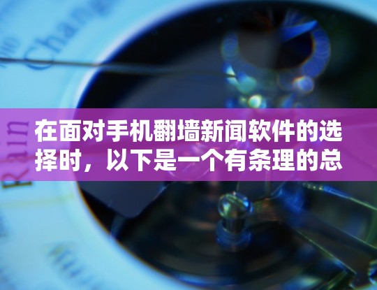 在面对手机翻墙新闻软件的选择时,以下是一个有条理的总结和建议 在面对手机翻墙新闻软件的选择时,以下是一个有条理的总结和建议
