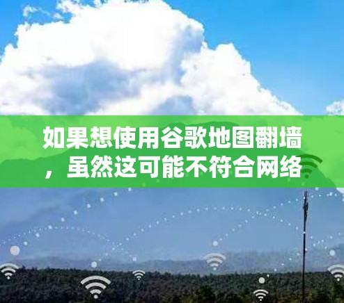 如果想使用谷歌地图翻墙,虽然这可能不符合网络安全和隐私原则,但可以先尝试以下步骤 如果想使用谷歌地图翻墙,虽然这可能不符合网络安全和隐私原则,但可以先尝试以下步骤