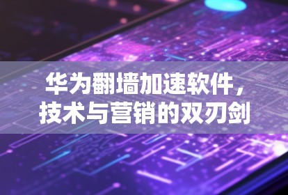 华为翻墙加速软件,技术与营销的双刃剑 华为翻墙加速软件,技术与营销的双刃剑