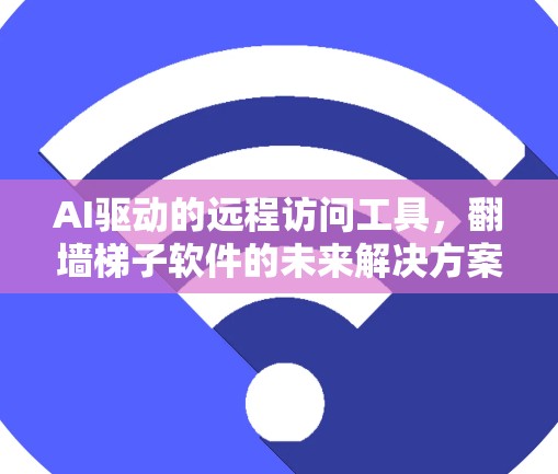 AI驱动的远程访问工具,翻墙梯子软件的未来解决方案 AI驱动的远程访问工具,翻墙梯子软件的未来解决方案