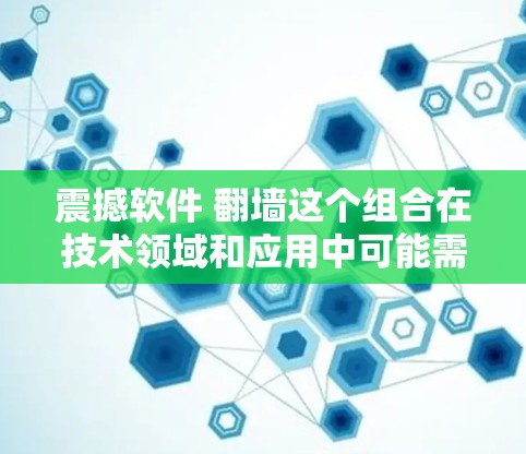 震撼软件 翻墙这个组合在技术领域和应用中可能需要结合具体的技术背景和应用场景来理解。以下是一些可能的解释和应用