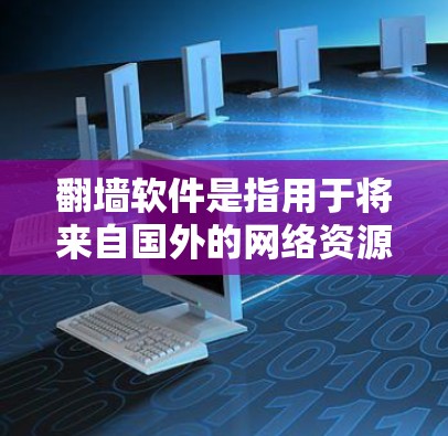 翻墙软件是指用于将来自国外的网络资源（如网站、视频、文档等）连接到国内互联网服务器的软件。这些软件在互联网安全和维护中扮演着重要角色，尤其是在跨国互联网和网络犯罪问题日益严重的背景下