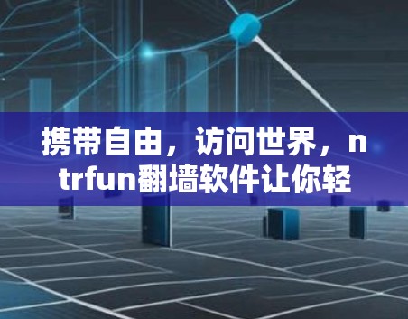 携带自由，访问世界，ntrfun翻墙软件让你轻松省流量