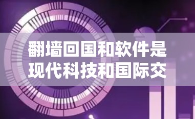 翻墙回国和软件是现代科技和国际交流中的重要概念。以下是对这两个概念的详细解释