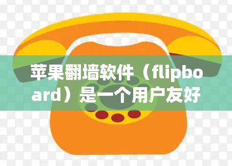苹果翻墙软件（flipboard）是一个用户友好的工具，用于将手机拍摄的视频剪切到电脑上，通常用于视频剪辑和快速保存视频文件。以下是关于苹果翻墙软件的详细指南
