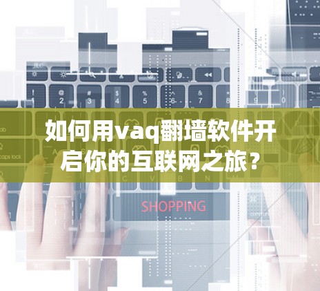 如何用vaq翻墙软件开启你的互联网之旅？