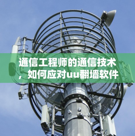 通信工程师的通信技术，如何应对uu翻墙软件挑战