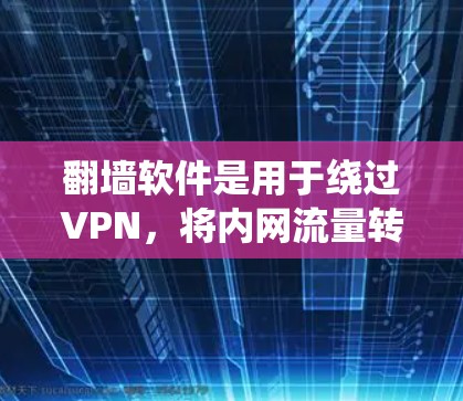 翻墙软件是用于绕过VPN，将内网流量转移到外网的工具，广泛应用于访问国际网站、跨国交易等需求。以下是详细介绍