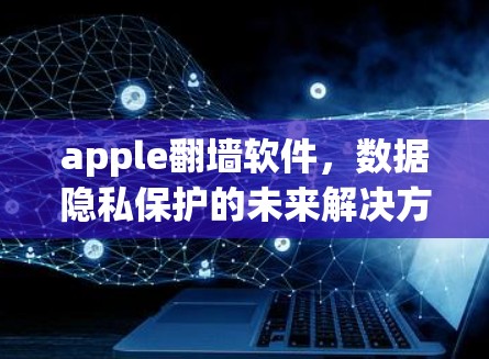 apple翻墙软件，数据隐私保护的未来解决方案？