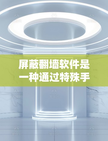 屏蔽翻墙软件是一种通过特殊手段绕过互联网防火墙或VPN功能，方便访问网站、下载文件等的软件工具。以下是关于屏蔽翻墙软件的详细指南