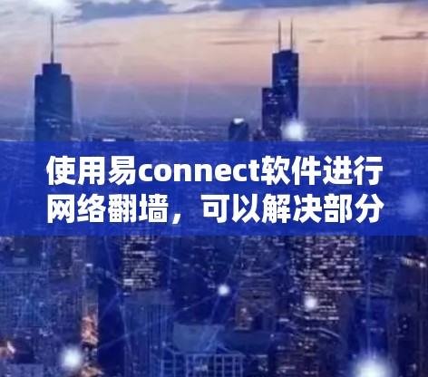 使用易connect软件进行网络翻墙，可以解决部分无法访问的网站问题。以下是详细的步骤指南