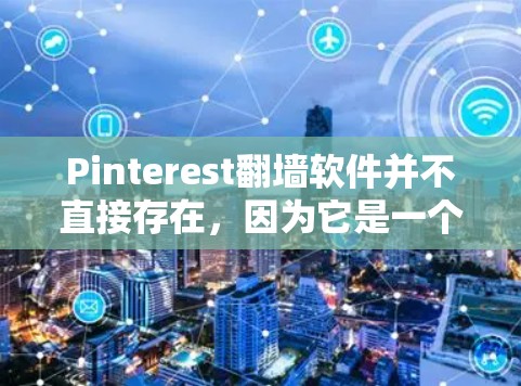 Pinterest翻墙软件并不直接存在，因为它是一个社交网络，主要目的是分享图片和想法，而翻墙通常涉及移动IP地址访问网络服务。以下是对用户可能的需求和潜在解决方案的总结