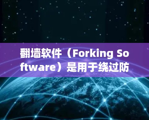 翻墙软件（Forking Software）是用于绕过防火墙或网络防火墙的工具，让用户在需要访问特定网站或资源时，能够 sidestep防火墙的限制。常见的翻墙软件包括