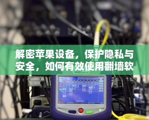 解密苹果设备，保护隐私与安全，如何有效使用翻墙软件
