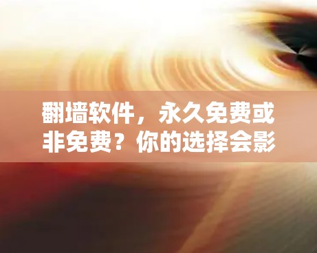 翻墙软件，永久免费或非免费？你的选择会影响你的通信效率