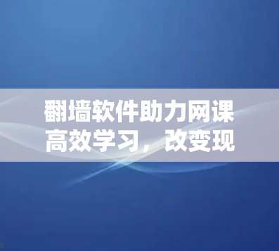 翻墙软件助力网课高效学习,改变现代学习方式的革命性工具 翻墙软件助力网课高效学习,改变现代学习方式的革命性工具