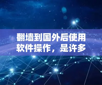 翻墙到国外后使用软件操作，是许多用户在访问国外服务器或资源时常用的方法。以下是一些常见步骤和工具，帮助您顺利操作