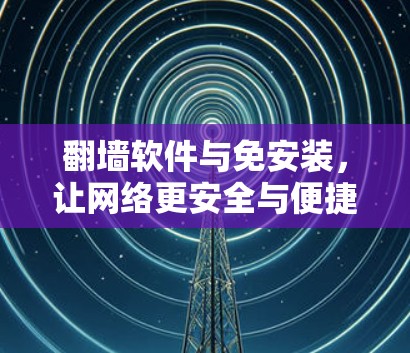 翻墙软件与免安装，让网络更安全与便捷