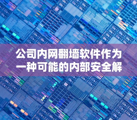 公司内网翻墙软件作为一种可能的内部安全解决方案，其可行性因公司具体情况而异。以下是对该解决方案的详细分析和建议