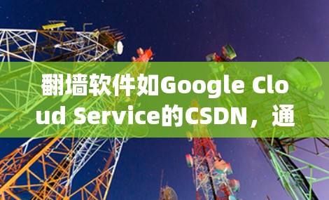 翻墙软件如Google Cloud Service的CSDN，通过阻止未经授权的用户访问互联网内容，提供了一个安全的视频存储环境。以下是使用CSDN翻墙软件的基本步骤和可能的操作