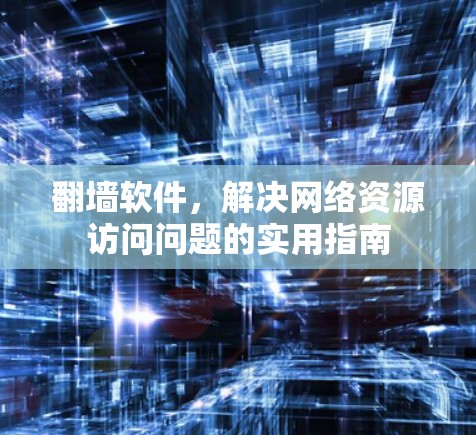 翻墙软件，解决网络资源访问问题的实用指南