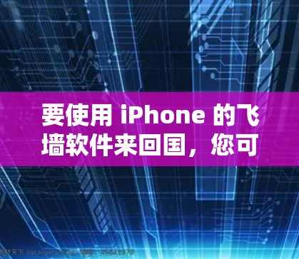 要使用 iPhone 的飞墙软件来回国，您可以按照以下步骤进行