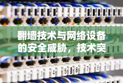 翻墙技术与网络设备的安全威胁，技术突破与解决方案