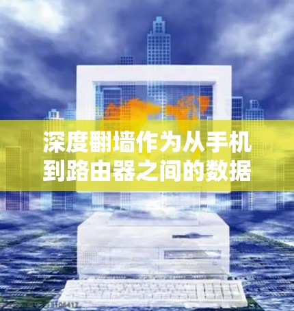 深度翻墙作为从手机到路由器之间的数据传输方式，是提升设备性能的常见方法。以下是对深度翻墙软件的详细分析