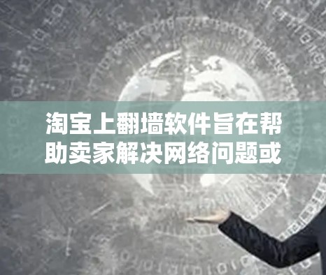 淘宝上翻墙软件旨在帮助卖家解决网络问题或广告屏蔽后的产品销售难题，通过将商品上传至目标网站，方便卖家更容易销售。以下是关于淘宝翻墙软件的详细分析