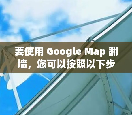 要使用 Google Map 翻墙，您可以按照以下步骤操作