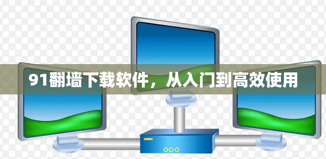 91翻墙下载软件，从入门到高效使用