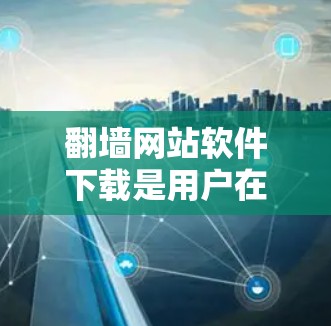 翻墙网站软件下载是用户在需要访问外部网络时常用的工具，通常分为免费版和付费版两种。以下是一些具体的下载链接和推荐，供您参考