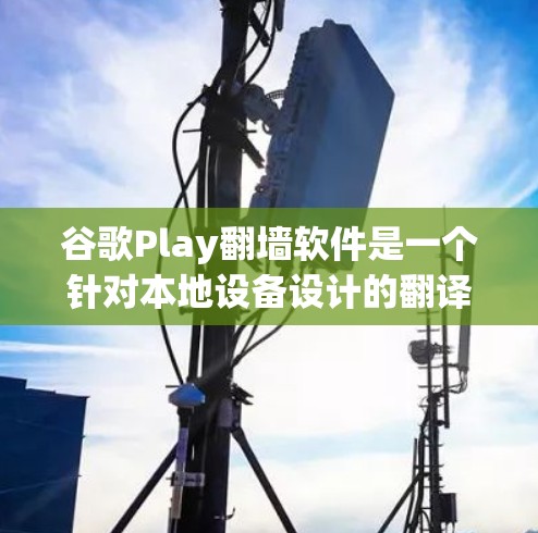 谷歌Play翻墙软件是一个针对本地设备设计的翻译和复制功能，旨在帮助用户在互联网上访问外部网站。以下是对其功能的详细总结