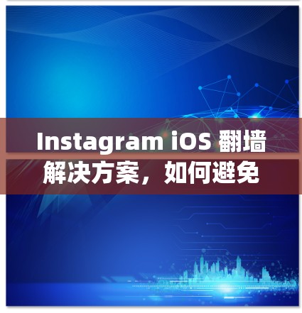 Instagram iOS 翻墙解决方案，如何避免翻墙，提升用户体验