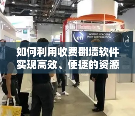 如何利用收费翻墙软件实现高效、便捷的资源下载？从技术到用户体验的全面解析