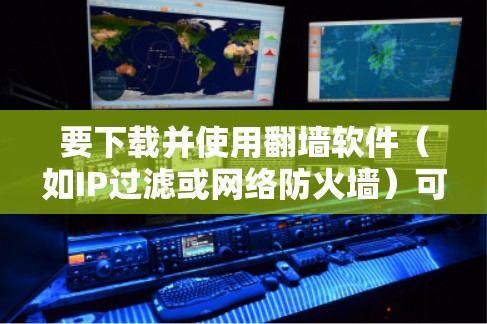 要下载并使用翻墙软件（如IP过滤或网络防火墙）可以按照以下步骤进行