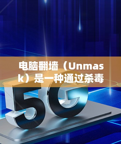 电脑翻墙（Unmask）是一种通过杀毒软件隐藏或隐藏网络连接的技术，使得用户无法访问外部网络，类似于防火墙的设置。以下是一些解决电脑翻墙问题的步骤和方法