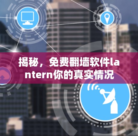 揭秘，免费翻墙软件lantern你的真实情况