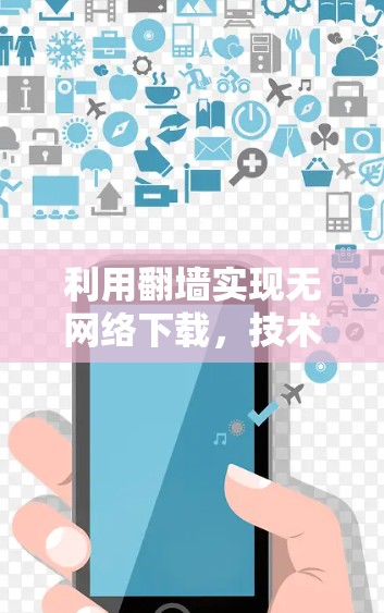 利用翻墙实现无网络下载，技术探索与应用前景