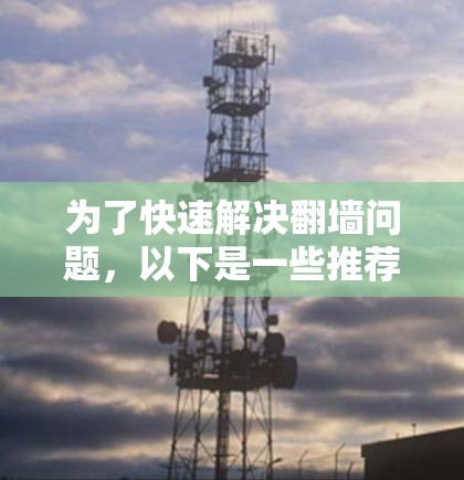 为了快速解决翻墙问题，以下是一些推荐的翻墙软件，结合了功能、安全性以及用户的体验