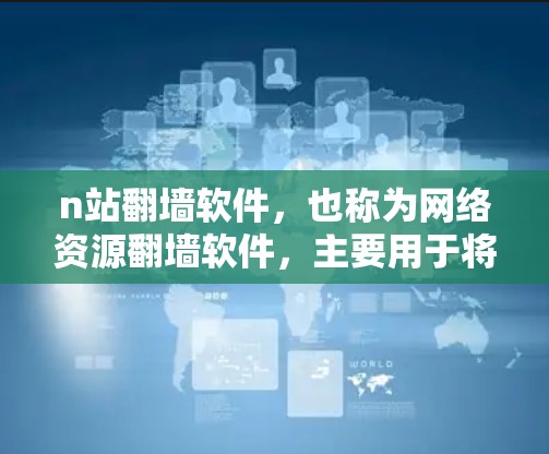 n站翻墙软件，也称为网络资源翻墙软件，主要用于将从物理墙上的网络资源（如文件、网页、视频等）下载到手机或其他设备上。这种软件在一些没有线网或有线网但宽度较窄的环境中，提供了一种便捷的网络访问方式