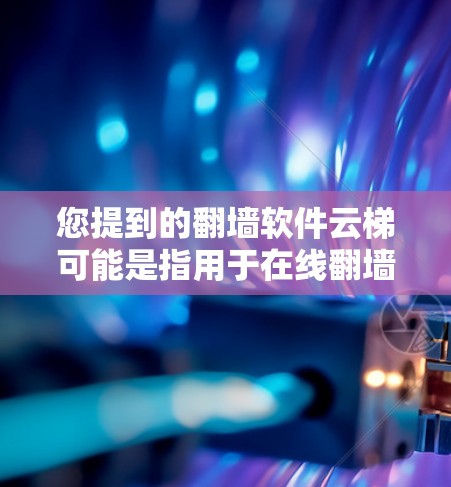 您提到的翻墙软件云梯可能是指用于在线翻墙和管理内容的软件。以下是一些常见的在线翻墙软件及其特点