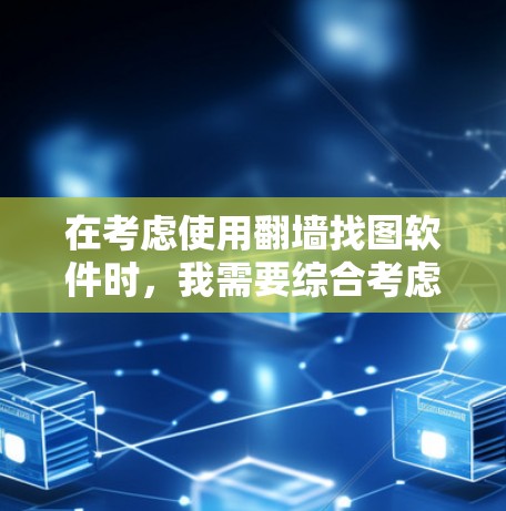 在考虑使用翻墙找图软件时，我需要综合考虑功能、安全性、隐私保护、使用成本、反对面影响以及个人体验等因素。以下是对每个软件的详细分析，帮助我做出明智的选择