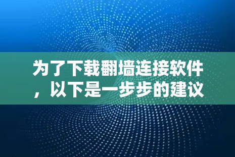 为了下载翻墙连接软件，以下是一步步的建议